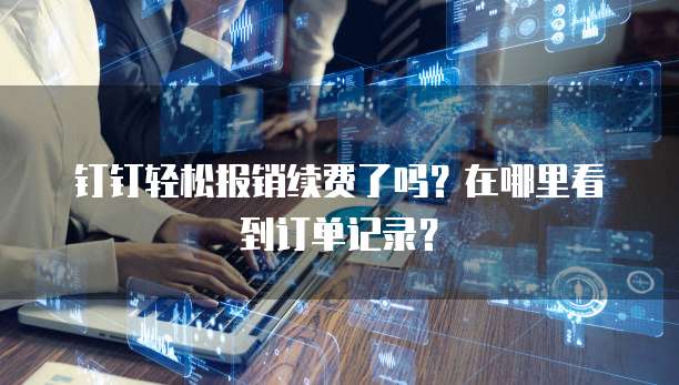 钉钉轻松报销续费了吗?在哪里看到订单记录?