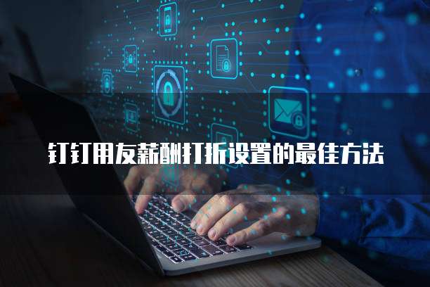 钉钉用友薪酬打折设置的最佳方法