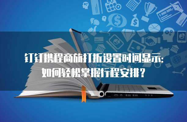 钉钉携程商旅打折设置时间显示：如何轻松掌握行程安排？