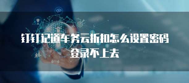 钉钉记道车务云折扣怎么设置密码登录不上去