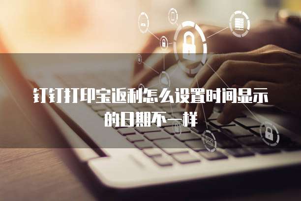 钉钉打印宝返利怎么设置时间显示的日期不一样