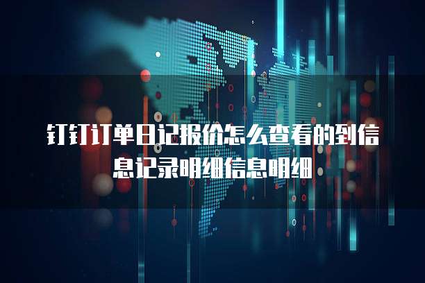 钉钉订单日记报价怎么查看的到信息记录明细信息明细