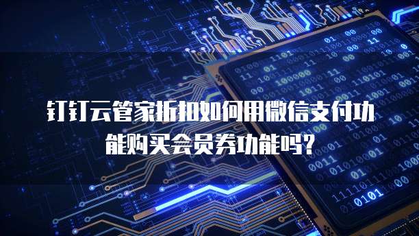 钉钉云管家折扣如何用微信支付功能购买会员券功能吗?