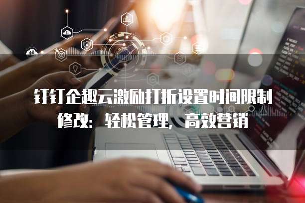 钉钉企趣云激励打折设置时间限制修改:轻松管理,高效营销