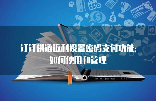 钉钉供链返利设置密码支付功能:如何使用和管理