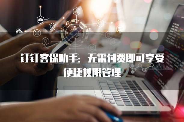 钉钉客保助手:无需付费即可享受便捷权限管理