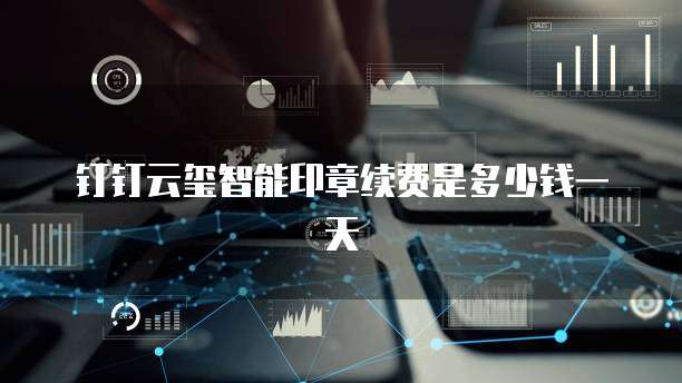 钉钉云玺智能印章续费是多少钱一天