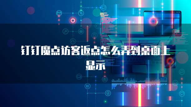 钉钉魔点访客返点怎么弄到桌面上显示