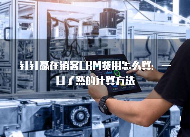 钉钉赢在销客CRM费用怎么算:一目了然的计算方法