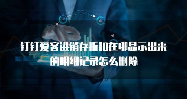 钉钉爱客进销存折扣在哪显示出来的明细记录怎么删除