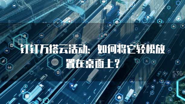 钉钉万搭云活动：如何将它轻松放置在桌面上？