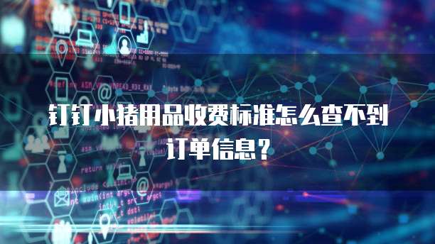 钉钉小猪用品收费标准怎么查不到订单信息?