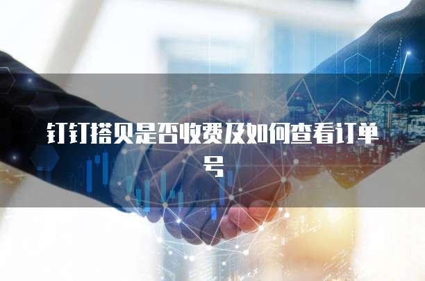 钉钉搭贝是否收费及如何查看订单号
