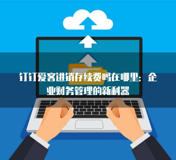钉钉爱客进销存续费吗在哪里:企业财务管理的新利器