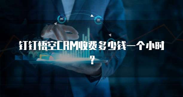 钉钉悟空CRM收费多少钱一个小时?