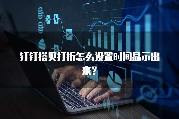 钉钉搭贝打折怎么设置时间显示出来?