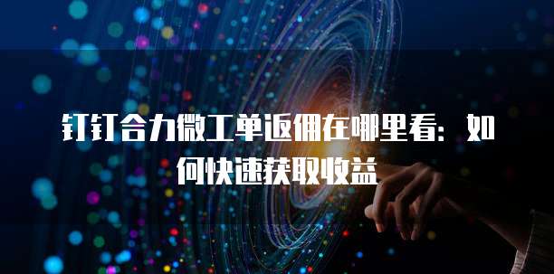 钉钉合力微工单返佣在哪里看:如何快速获取收益