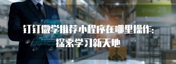 钉钉微学推荐小程序在哪里操作:探索学习新天地