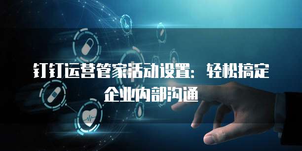 钉钉运营管家活动设置:轻松搞定企业内部沟通