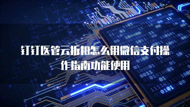 钉钉医管云折扣怎么用微信支付操作指南功能使用