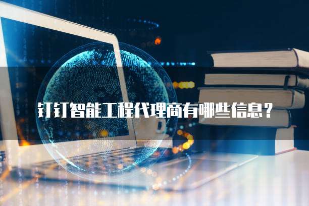 钉钉智能工程代理商有哪些信息?