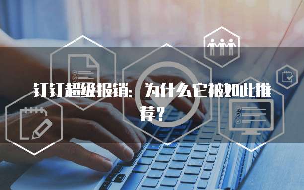 钉钉超级报销:为什么它被如此推荐?