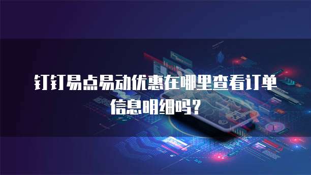 钉钉易点易动优惠在哪里查看订单信息明细吗？
