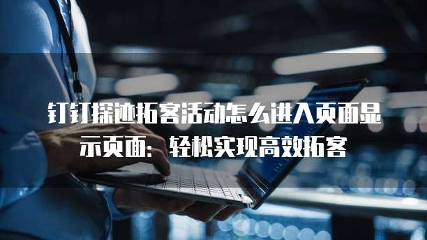 钉钉探迹拓客活动怎么进入页面显示页面:轻松实现高效拓客