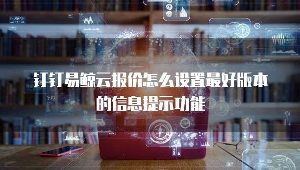 钉钉易鲸云报价怎么设置最好版本的信息提示功能