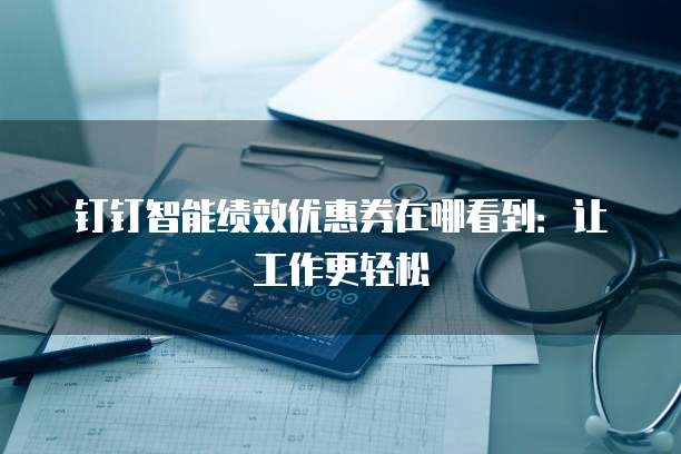 钉钉智能绩效优惠券在哪看到:让工作更轻松
