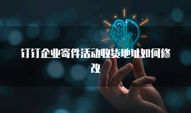 钉钉企业寄件活动收货地址如何修改