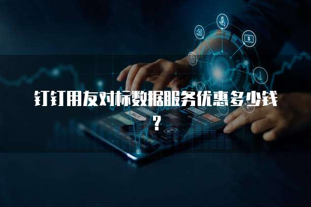 钉钉用友对标数据服务优惠多少钱？