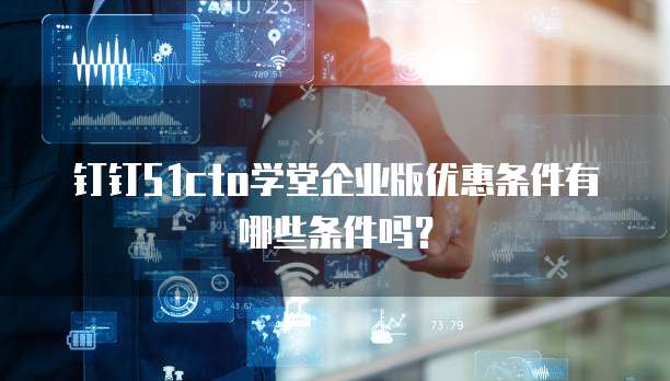 钉钉51cto学堂企业版优惠条件有哪些条件吗?