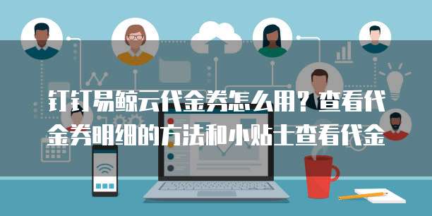 钉钉易鲸云代金券怎么用?查看代金券明细的方法和小贴士查看代金