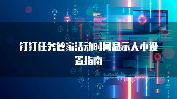 钉钉任务管家活动时间显示大小设置指南