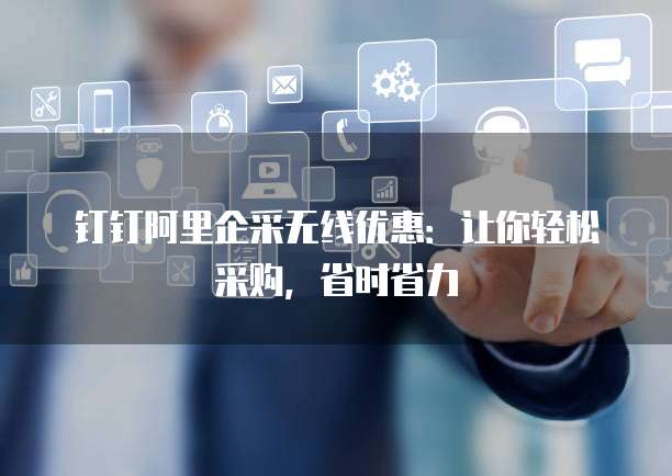 钉钉阿里企采无线优惠:让你轻松采购,省时省力