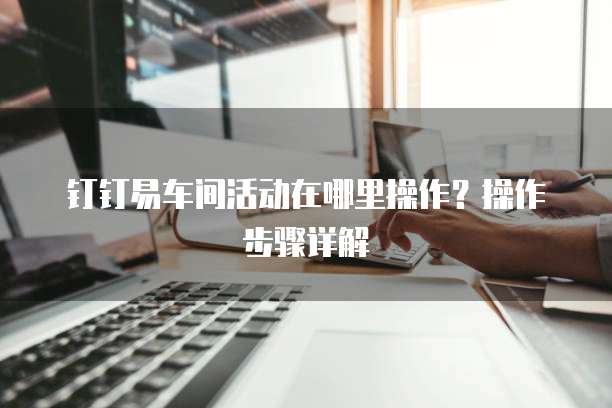 钉钉易车间活动在哪里操作?操作步骤详解
