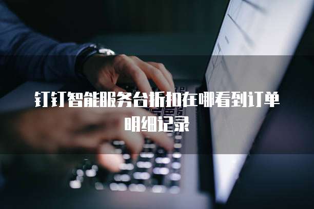 钉钉智能服务台折扣在哪看到订单明细记录