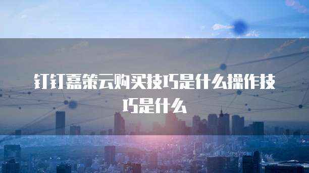 钉钉嘉策云购买技巧是什么操作技巧是什么