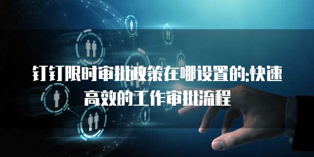 钉钉限时审批政策在哪设置的:快速高效的工作审批流程