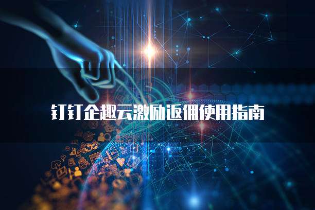 钉钉企趣云激励返佣使用指南