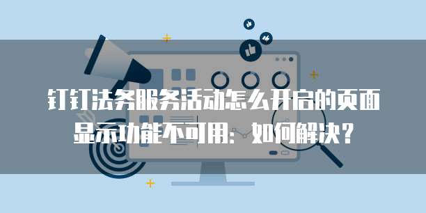钉钉法务服务活动怎么开启的页面显示功能不可用:如何解决?