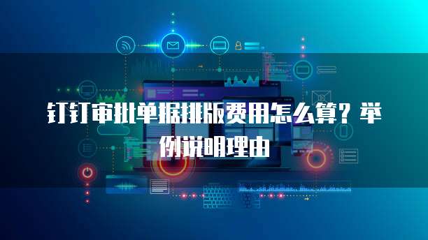 钉钉审批单据排版费用怎么算？举例说明理由