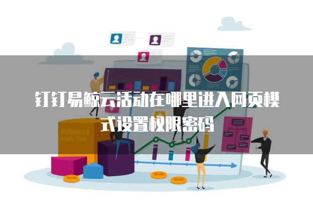 钉钉易鲸云活动在哪里进入网页模式设置权限密码