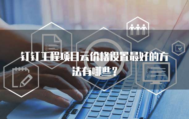 钉钉工程项目云价格设置最好的方法有哪些？