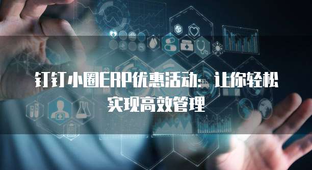 钉钉小圈ERP优惠活动:让你轻松实现高效管理