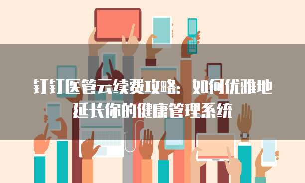 钉钉医管云续费攻略:如何优雅地延长你的健康管理系统