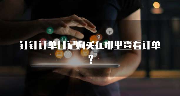 钉钉订单日记购买在哪里查看订单？