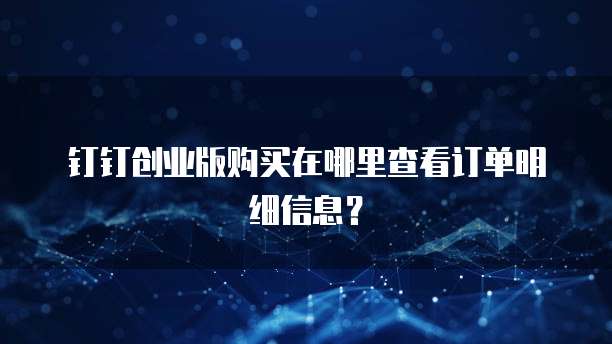 钉钉创业版购买在哪里查看订单明细信息?