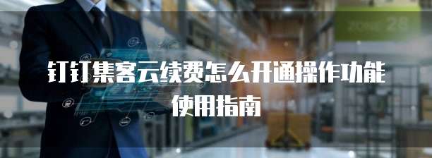 钉钉集客云续费怎么开通操作功能使用指南